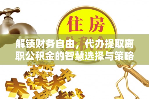 康马解锁财务自由，代办提取离职公积金的智慧选择与策略