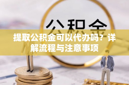 康马提取公积金可以代办吗？详解流程与注意事项