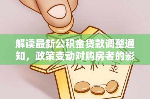 康马解读最新公积金贷款调整通知，政策变动对购房者的影响