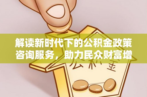 康马解读新时代下的公积金政策咨询服务，助力民众财富增值与安居梦想