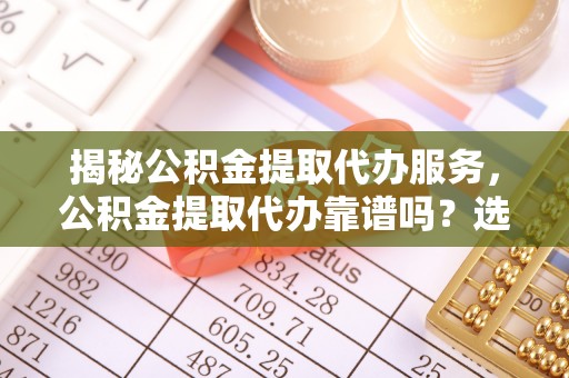 康马揭秘公积金提取代办服务，公积金提取代办靠谱吗？选择需谨慎