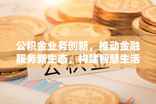 康马公积金业务创新，推动金融服务新生态，构建智慧生活新未来