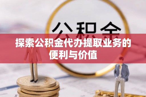康马探索公积金代办提取业务的便利与价值