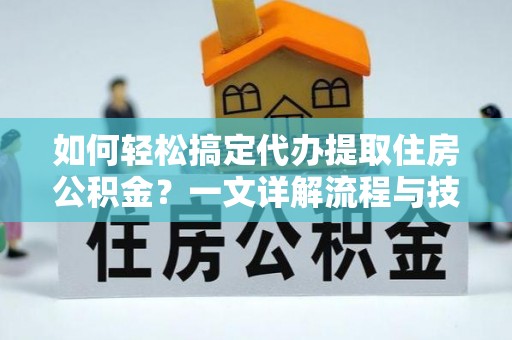 康马如何轻松搞定代办提取住房公积金？一文详解流程与技巧