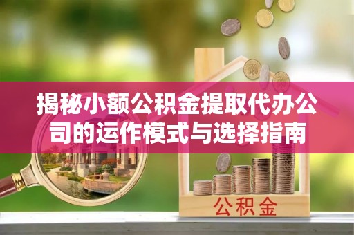 康马揭秘小额公积金提取代办公司的运作模式与选择指南