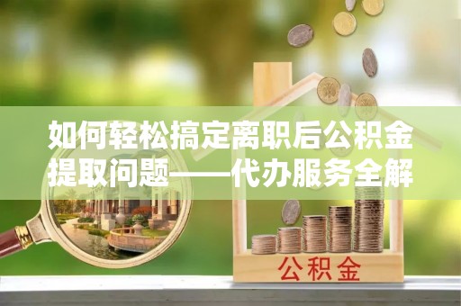 康马如何轻松搞定离职后公积金提取问题——代办服务全解析