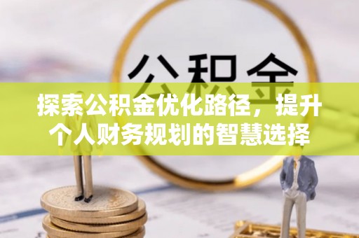 康马探索公积金优化路径，提升个人财务规划的智慧选择