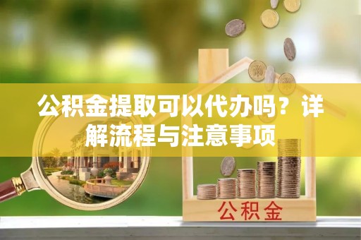 康马公积金提取可以代办吗？详解流程与注意事项