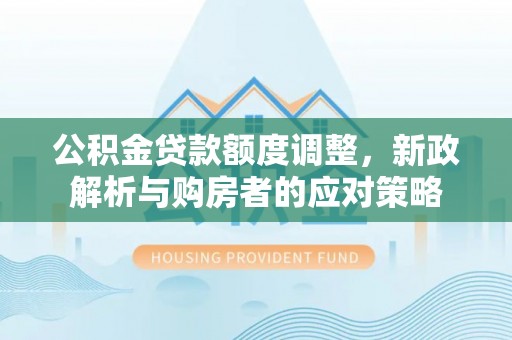 康马公积金贷款额度调整，新政解析与购房者的应对策略