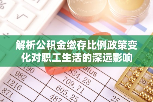 康马解析公积金缴存比例政策变化对职工生活的深远影响