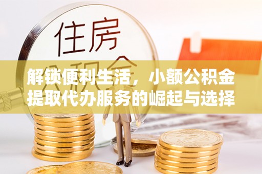 康马解锁便利生活，小额公积金提取代办服务的崛起与选择