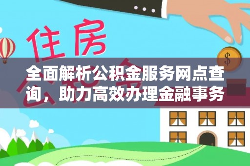 康马全面解析公积金服务网点查询，助力高效办理金融事务