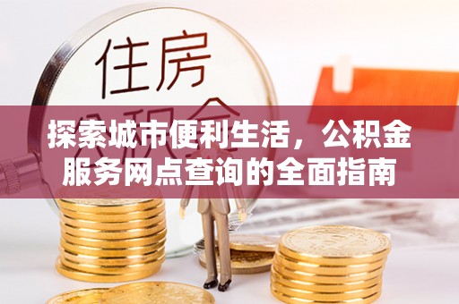 康马探索城市便利生活，公积金服务网点查询的全面指南