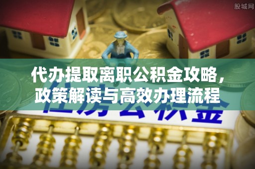 康马代办提取离职公积金攻略，政策解读与高效办理流程