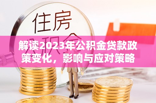 康马解读2023年公积金贷款政策变化，影响与应对策略