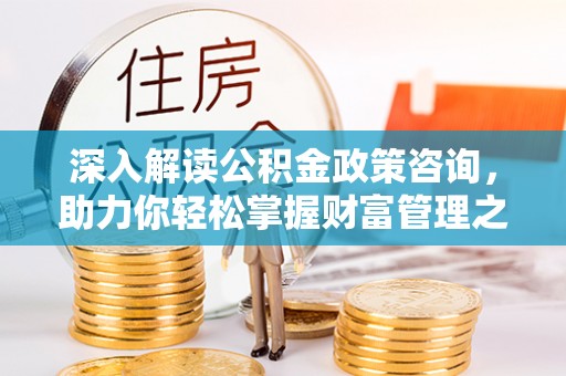 康马深入解读公积金政策咨询，助力你轻松掌握财富管理之道