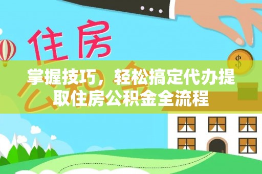 康马掌握技巧，轻松搞定代办提取住房公积金全流程
