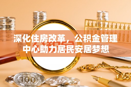 康马深化住房改革，公积金管理中心助力居民安居梦想