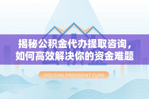 康马揭秘公积金代办提取咨询，如何高效解决你的资金难题