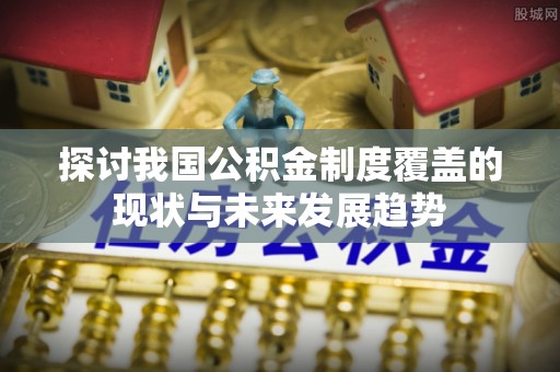 康马探讨我国公积金制度覆盖的现状与未来发展趋势