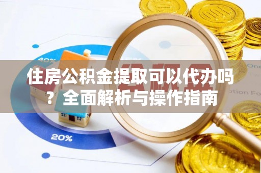 康马住房公积金提取可以代办吗？全面解析与操作指南