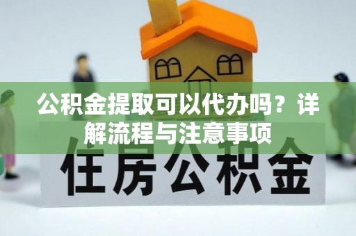 康马公积金提取可以代办吗？详解流程与注意事项