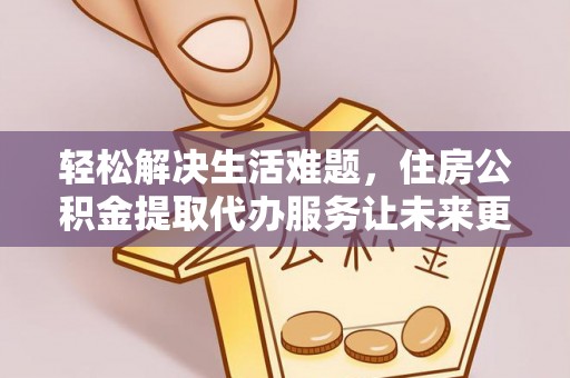 康马轻松解决生活难题，住房公积金提取代办服务让未来更安心