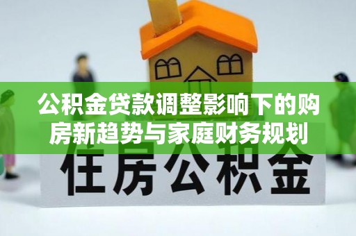 康马公积金贷款调整影响下的购房新趋势与家庭财务规划