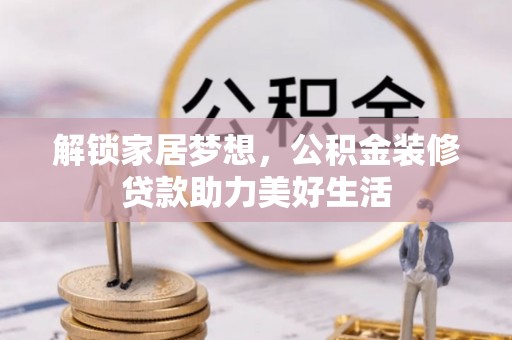 康马解锁家居梦想，公积金装修贷款助力美好生活