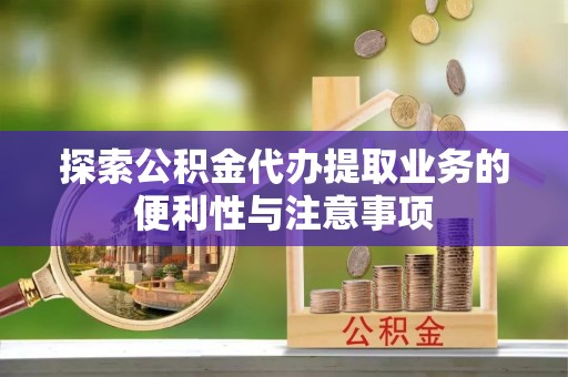 康马探索公积金代办提取业务的便利性与注意事项