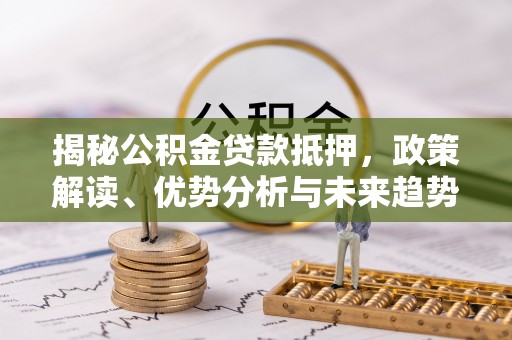 康马揭秘公积金贷款抵押，政策解读、优势分析与未来趋势