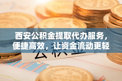 康马西安公积金提取代办服务，便捷高效，让资金流动更轻松