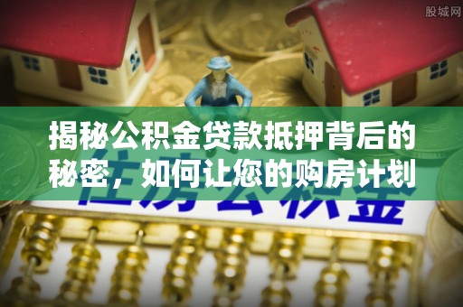 康马揭秘公积金贷款抵押背后的秘密，如何让您的购房计划更轻松？