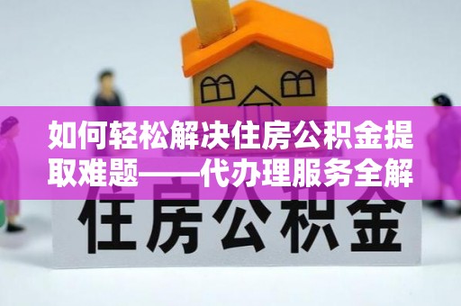 康马如何轻松解决住房公积金提取难题——代办理服务全解析