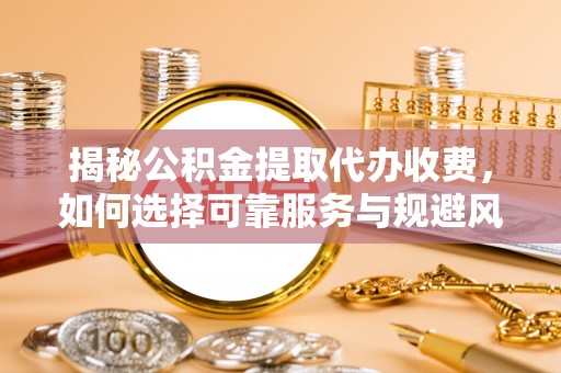 康马揭秘公积金提取代办收费，如何选择可靠服务与规避风险