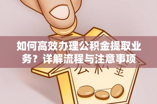 康马如何高效办理公积金提取业务？详解流程与注意事项