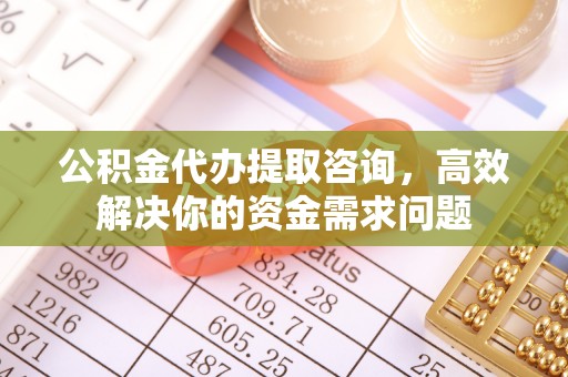 康马公积金代办提取咨询，高效解决你的资金需求问题