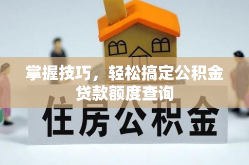 康马掌握技巧，轻松搞定公积金贷款额度查询