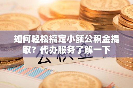 康马如何轻松搞定小额公积金提取？代办服务了解一下