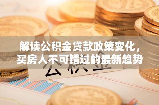 康马解读公积金贷款政策变化，买房人不可错过的最新趋势