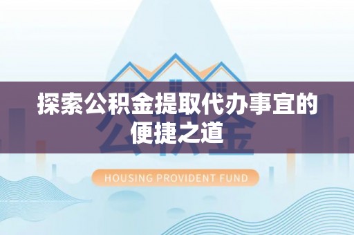 康马探索公积金提取代办事宜的便捷之道