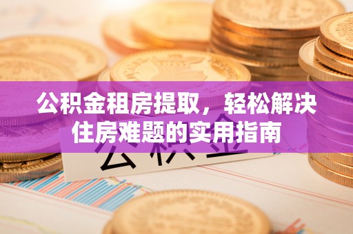 康马公积金租房提取，轻松解决住房难题的实用指南