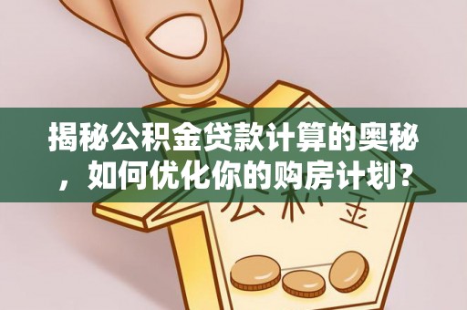 康马揭秘公积金贷款计算的奥秘，如何优化你的购房计划？