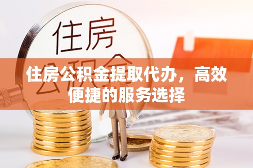 康马住房公积金提取代办，高效便捷的服务选择