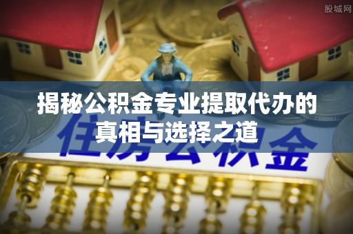 康马揭秘公积金专业提取代办的真相与选择之道