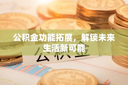 康马公积金功能拓展，解锁未来生活新可能