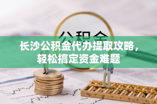 康马长沙公积金代办提取攻略，轻松搞定资金难题