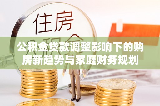 康马公积金贷款调整影响下的购房新趋势与家庭财务规划