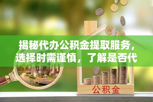 康马揭秘代办公积金提取服务，选择时需谨慎，了解是否代办公积金提取可靠吗？