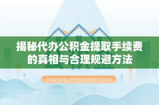 康马揭秘代办公积金提取手续费的真相与合理规避方法